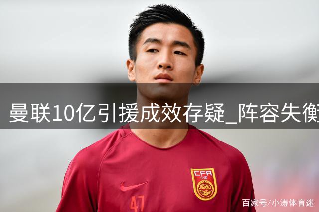 曼联10亿引援成效存疑 阵容失衡恐难应付多线作战