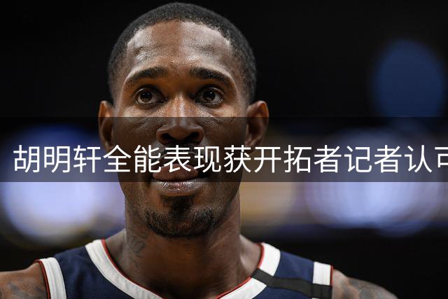 胡明轩全能表现获开拓者记者认可
